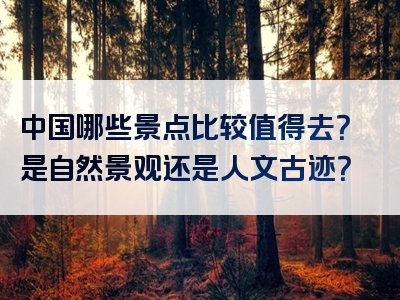 中国哪些景点比较值得去？是自然景观还是人文古迹？