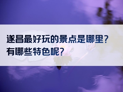 遂昌最好玩的景点是哪里？有哪些特色呢？