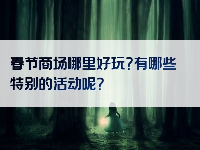 春节商场哪里好玩？有哪些特别的活动呢？