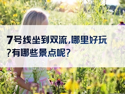 7号线坐到双流，哪里好玩？有哪些景点呢？
