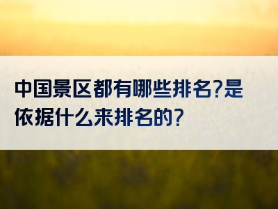中国景区都有哪些排名？是依据什么来排名的？