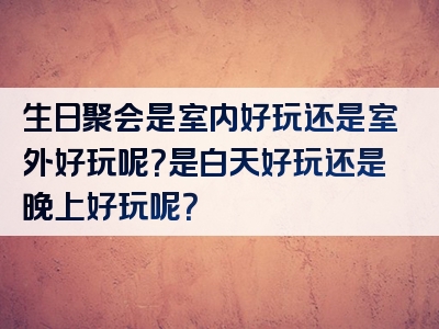 生日聚会是室内好玩还是室外好玩呢？是白天好玩还是晚上好玩呢？