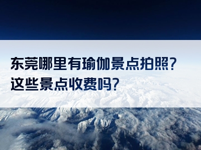 东莞哪里有瑜伽景点拍照？这些景点收费吗？