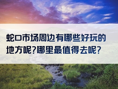 蛇口市场周边有哪些好玩的地方呢？哪里最值得去呢？