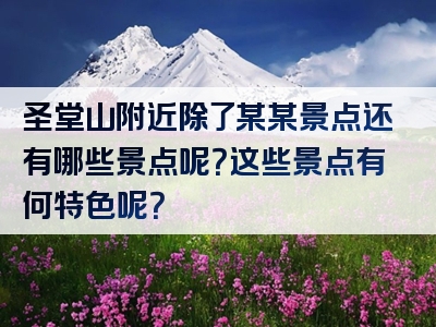 圣堂山附近除了某某景点还有哪些景点呢？这些景点有何特色呢？