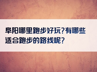 阜阳哪里跑步好玩？有哪些适合跑步的路线呢？