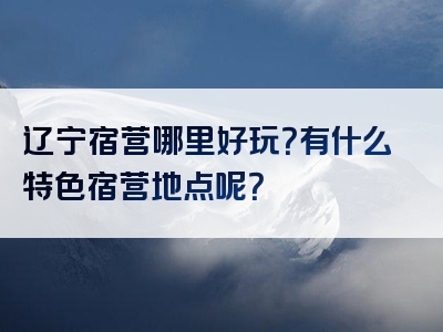 辽宁宿营哪里好玩？有什么特色宿营地点呢？