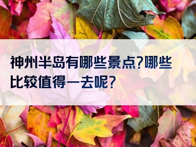 神州半岛有哪些景点？哪些比较值得一去呢？