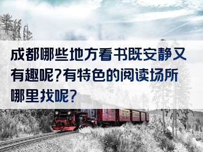 成都哪些地方看书既安静又有趣呢？有特色的阅读场所哪里找呢？