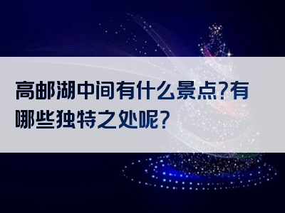 高邮湖中间有什么景点？有哪些独特之处呢？