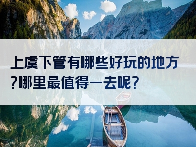 上虞下管有哪些好玩的地方？哪里最值得一去呢？