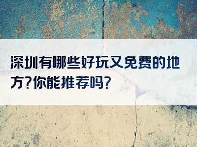 深圳有哪些好玩又免费的地方？你能推荐吗？