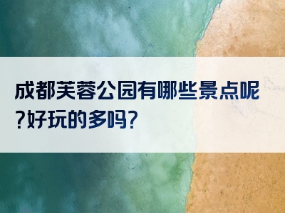 成都芙蓉公园有哪些景点呢？好玩的多吗？