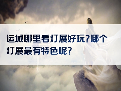 运城哪里看灯展好玩？哪个灯展最有特色呢？