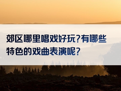 郊区哪里唱戏好玩？有哪些特色的戏曲表演呢？
