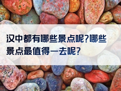 汉中都有哪些景点呢？哪些景点最值得一去呢？