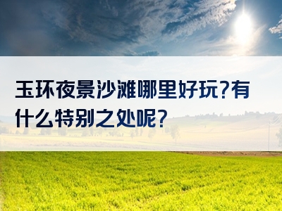 玉环夜景沙滩哪里好玩？有什么特别之处呢？