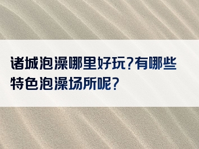 诸城泡澡哪里好玩？有哪些特色泡澡场所呢？