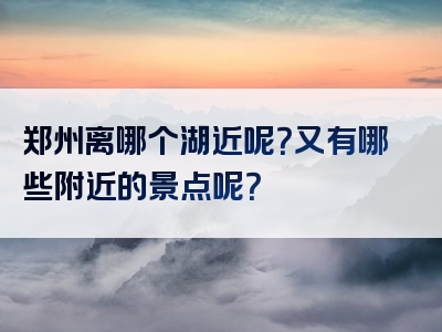 郑州离哪个湖近呢？又有哪些附近的景点呢？
