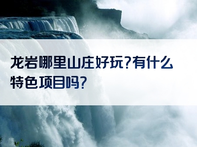 龙岩哪里山庄好玩？有什么特色项目吗？