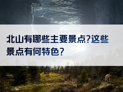 北山有哪些主要景点？这些景点有何特色？