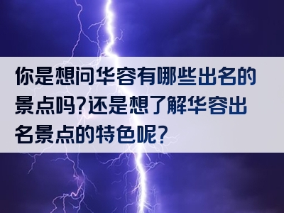 你是想问华容有哪些出名的景点吗？还是想了解华容出名景点的特色呢？