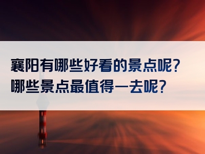襄阳有哪些好看的景点呢？哪些景点最值得一去呢？
