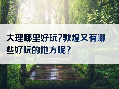 大理哪里好玩？敦煌又有哪些好玩的地方呢？