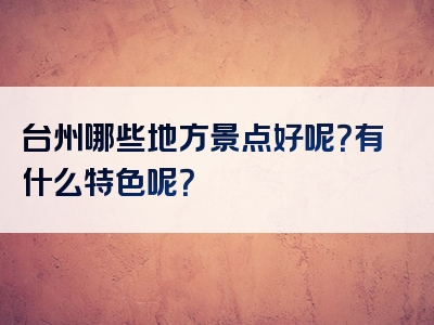 台州哪些地方景点好呢？有什么特色呢？