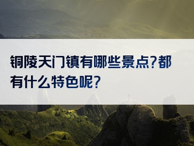铜陵天门镇有哪些景点？都有什么特色呢？