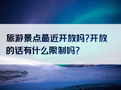 旅游景点最近开放吗？开放的话有什么限制吗？