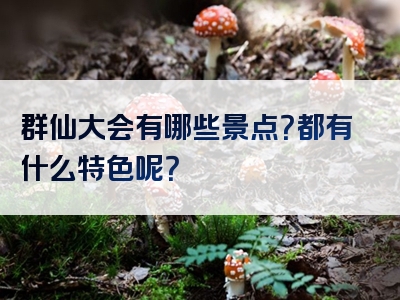 群仙大会有哪些景点？都有什么特色呢？