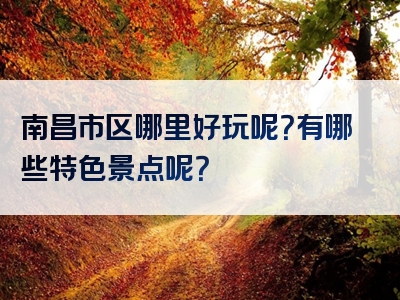 南昌市区哪里好玩呢？有哪些特色景点呢？