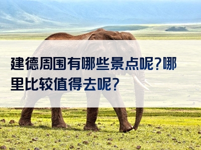 建德周围有哪些景点呢？哪里比较值得去呢？