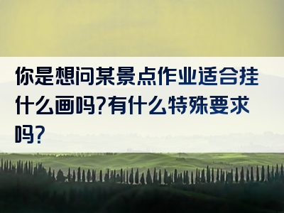 你是想问某景点作业适合挂什么画吗？有什么特殊要求吗？