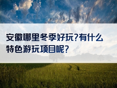 安徽哪里冬季好玩？有什么特色游玩项目呢？