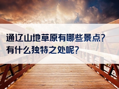 通辽山地草原有哪些景点？有什么独特之处呢？