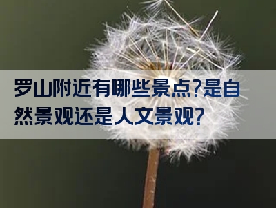 罗山附近有哪些景点？是自然景观还是人文景观？