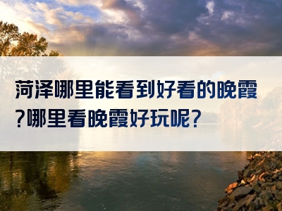 菏泽哪里能看到好看的晚霞？哪里看晚霞好玩呢？