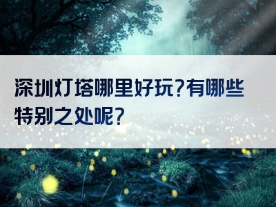 深圳灯塔哪里好玩？有哪些特别之处呢？