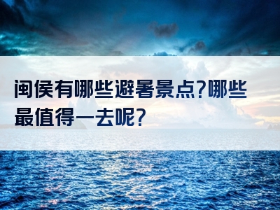 闽侯有哪些避暑景点？哪些最值得一去呢？