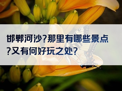 邯郸河沙？那里有哪些景点？又有何好玩之处？