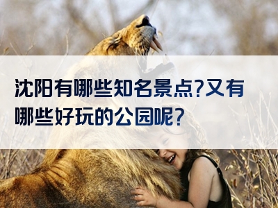 沈阳有哪些知名景点？又有哪些好玩的公园呢？