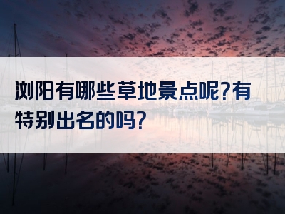 浏阳有哪些草地景点呢？有特别出名的吗？