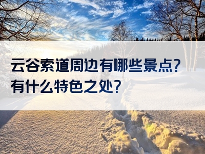 云谷索道周边有哪些景点？有什么特色之处？