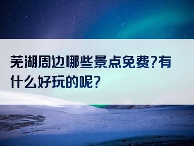芜湖周边哪些景点免费？有什么好玩的呢？