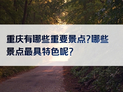 重庆有哪些重要景点？哪些景点最具特色呢？