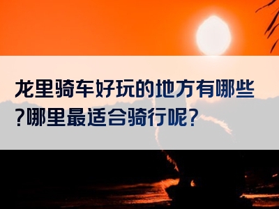 龙里骑车好玩的地方有哪些？哪里最适合骑行呢？