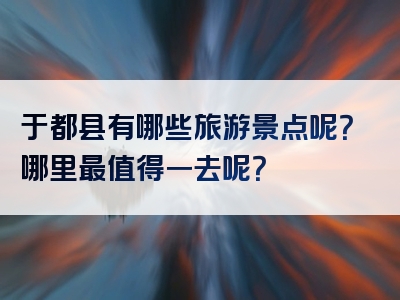 于都县有哪些旅游景点呢？哪里最值得一去呢？