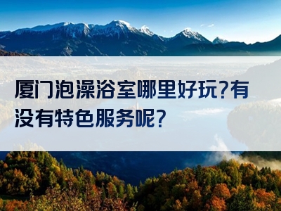 厦门泡澡浴室哪里好玩？有没有特色服务呢？